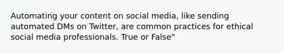 Automating your content on social media, like sending automated DMs on Twitter, are common practices for ethical social media professionals. True or False"