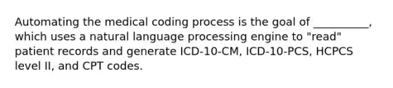 Automating the medical coding process is the goal of __________, which uses a natural language processing engine to "read" patient records and generate ICD-10-CM, ICD-10-PCS, HCPCS level II, and CPT codes.