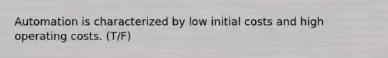 Automation is characterized by low initial costs and high operating costs. (T/F)