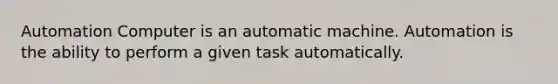 Automation Computer is an automatic machine. Automation is the ability to perform a given task automatically.