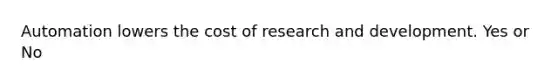 Automation lowers the cost of research and development. Yes or No