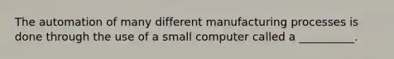 The automation of many different manufacturing processes is done through the use of a small computer called a __________.