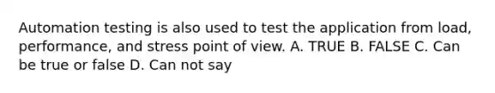 Automation testing is also used to test the application from load, performance, and stress point of view. A. TRUE B. FALSE C. Can be true or false D. Can not say