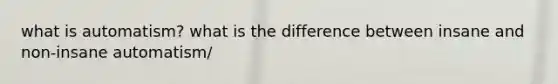 what is automatism? what is the difference between insane and non-insane automatism/