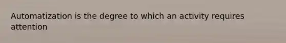 Automatization is the degree to which an activity requires attention
