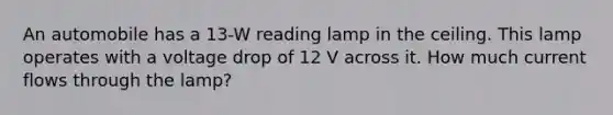 An automobile has a 13-W reading lamp in the ceiling. This lamp operates with a voltage drop of 12 V across it. How much current flows through the lamp?