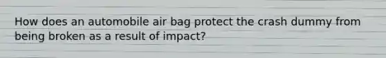 How does an automobile air bag protect the crash dummy from being broken as a result of impact?