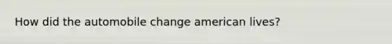 How did the automobile change american lives?