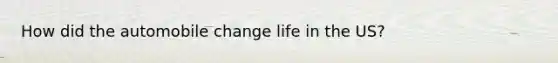 How did the automobile change life in the US?