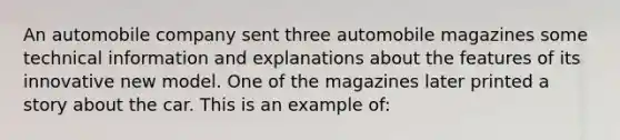 An automobile company sent three automobile magazines some technical information and explanations about the features of its innovative new model. One of the magazines later printed a story about the car. This is an example of: