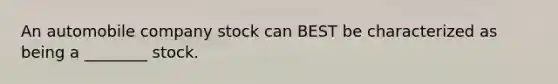 An automobile company stock can BEST be characterized as being a ________ stock.