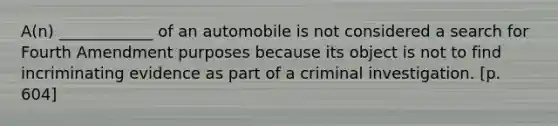 A(n) ____________ of an automobile is not considered a search for Fourth Amendment purposes because its object is not to find incriminating evidence as part of a criminal investigation. [p. 604]