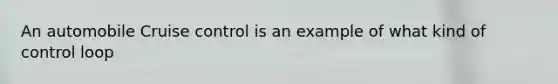 An automobile Cruise control is an example of what kind of control loop