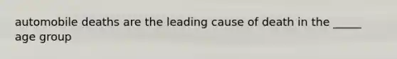 automobile deaths are the leading cause of death in the _____ age group