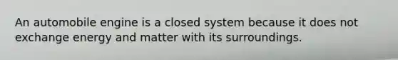 An automobile engine is a closed system because it does not exchange energy and matter with its surroundings.