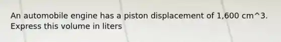 An automobile engine has a piston displacement of 1,600 cm^3. Express this volume in liters