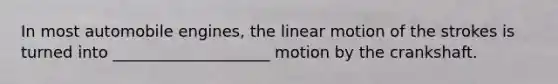 In most automobile engines, the linear motion of the strokes is turned into ____________________ motion by the crankshaft.