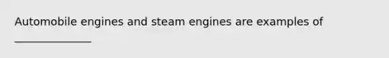 Automobile engines and steam engines are examples of ______________