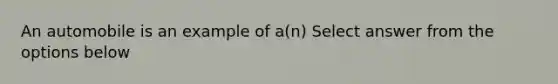 An automobile is an example of a(n) Select answer from the options below