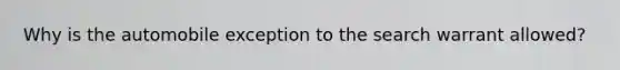 Why is the automobile exception to the search warrant allowed?
