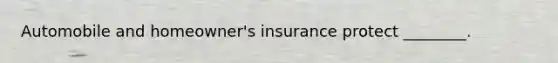 Automobile and homeowner's insurance protect ________.