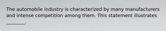 The automobile industry is characterized by many manufacturers and intense competition among them. This statement illustrates ________.