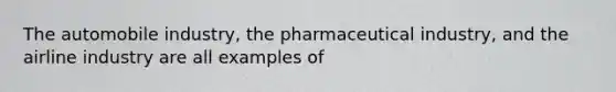 The automobile industry, the pharmaceutical industry, and the airline industry are all examples of