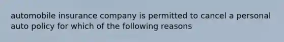 automobile insurance company is permitted to cancel a personal auto policy for which of the following reasons