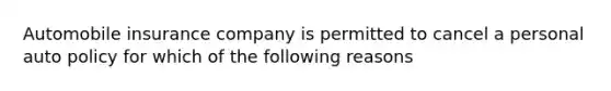 Automobile insurance company is permitted to cancel a personal auto policy for which of the following reasons