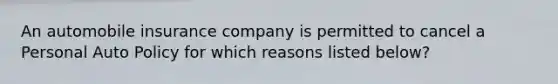 An automobile insurance company is permitted to cancel a Personal Auto Policy for which reasons listed below?