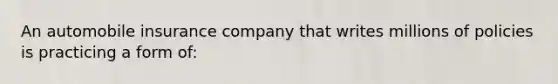 An automobile insurance company that writes millions of policies is practicing a form of: