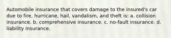 Automobile insurance that covers damage to the insured's car due to fire, hurricane, hail, vandalism, and theft is: a. collision insurance. b. comprehensive insurance. c. no-fault insurance. d. liability insurance.