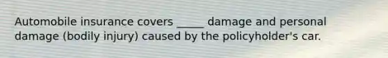 Automobile insurance covers _____ damage and personal damage (bodily injury) caused by the policyholder's car.