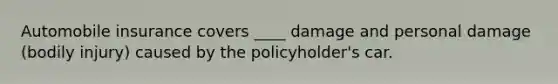 Automobile insurance covers ____ damage and personal damage (bodily injury) caused by the policyholder's car.