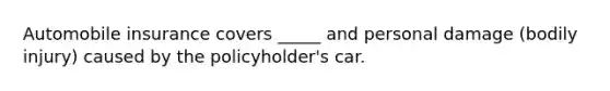 Automobile insurance covers _____ and personal damage (bodily injury) caused by the policyholder's car.