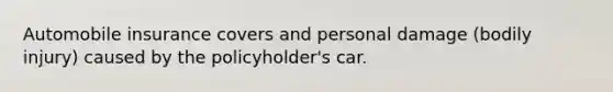 Automobile insurance covers and personal damage (bodily injury) caused by the policyholder's car.