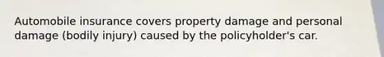 Automobile insurance covers property damage and personal damage (bodily injury) caused by the policyholder's car.