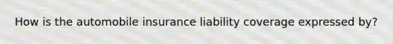 How is the automobile insurance liability coverage expressed by?