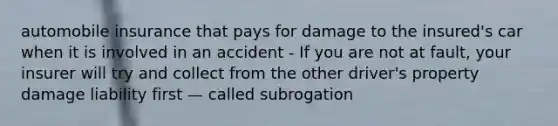 automobile insurance that pays for damage to the insured's car when it is involved in an accident - If you are not at fault, your insurer will try and collect from the other driver's property damage liability first — called subrogation