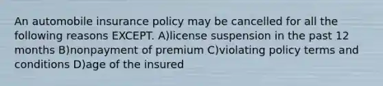 An automobile insurance policy may be cancelled for all the following reasons EXCEPT. A)license suspension in the past 12 months B)nonpayment of premium C)violating policy terms and conditions D)age of the insured