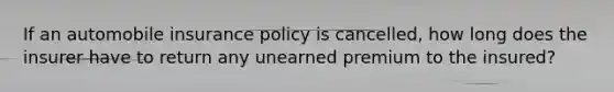 If an automobile insurance policy is cancelled, how long does the insurer have to return any unearned premium to the insured?