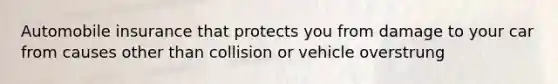 Automobile insurance that protects you from damage to your car from causes other than collision or vehicle overstrung