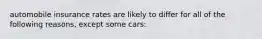 automobile insurance rates are likely to differ for all of the following reasons, except some cars: