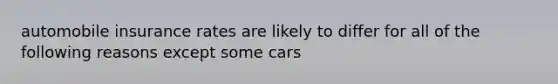 automobile insurance rates are likely to differ for all of the following reasons except some cars