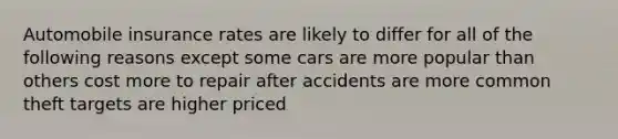 Automobile insurance rates are likely to differ for all of the following reasons except some cars are more popular than others cost more to repair after accidents are more common theft targets are higher priced