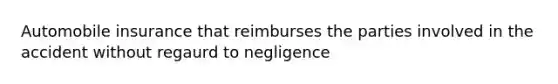 Automobile insurance that reimburses the parties involved in the accident without regaurd to negligence