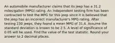 An automobile manufacturer claims that its jeep has a 31.2 miles/gallon (MPG) rating. An independent testing firm has been contracted to test the MPG for this jeep since it is believed that the jeep has an incorrect manufacturer's MPG rating. After testing 230 jeeps, they found a mean MPG of 31.4. Assume the standard deviation is known to be 2.5. A level of significance of 0.05 will be used. Find the value of the test statistic. Round your answer to 2 decimal places.