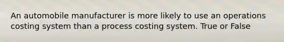 An automobile manufacturer is more likely to use an operations costing system than a process costing system. True or False