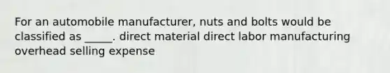 For an automobile manufacturer, nuts and bolts would be classified as _____. direct material direct labor manufacturing overhead selling expense