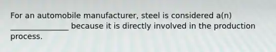 For an automobile​ manufacturer, steel is considered​ a(n) _______________ because it is directly involved in the production process.